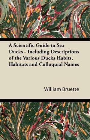 A Scientific Guide to Sea Ducks - Including Descriptions of the Various Ducks Habits, Habitats and Colloquial Names de William Bruette