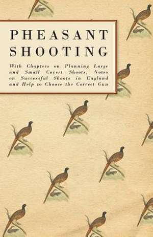 Pheasant Shooting - With Chapters on Planning Large and Small Covert Shoots, Notes on Successful Shoots in England and Help to Choose the Correct Gun de Anon