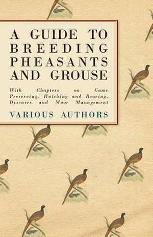 A Guide to Breeding Pheasants and Grouse - With Chapters on Game Preserving, Hatching and Rearing, Diseases and Moor Management de Various