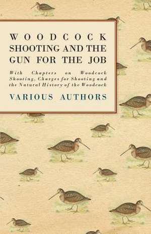 Woodcock Shooting and the Gun for the Job - With Chapters on Woodcock Shooting, Charges for Shooting and the Natural History of the Woodcock de Various