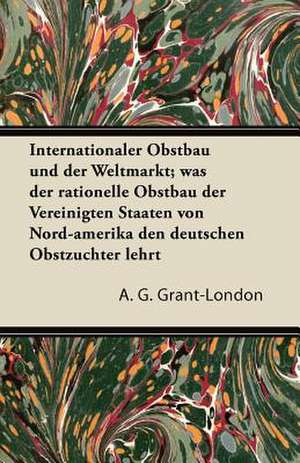 Internationaler Obstbau Und Der Weltmarkt; Was Der Rationelle Obstbau Der Vereinigten Staaten Von Nord-Amerika Den Deutschen Obstzuchter Lehrt de A. G. Grant-London