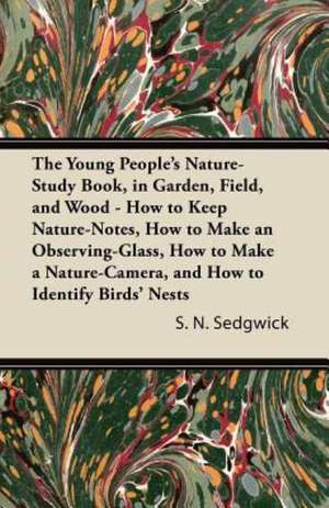 The Young People's Nature-Study Book, in Garden, Field, and Wood - How to Keep Nature-Notes, How to Make an Observing-Glass, How to Make a Nature-Camera, and How to Identify Birds' Nests de S. N. Sedgwick