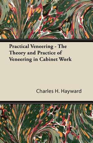 Practical Veneering - The Theory and Practice of Veneering in Cabinet Work de Charles H. Hayward