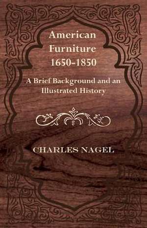 American Furniture 1650-1850 - A Brief Background and an Illustrated History de Charles Nagel