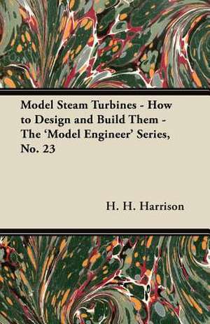 Model Steam Turbines - How to Design and Build Them - The 'Model Engineer' Series, No. 23 de H. H. Harrison