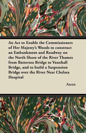 An ACT to Enable the Commissioners of Her Majesty's Woods to Construct an Embankment and Roadway on the North Shore of the River Thames from Batterse de Ian Allan