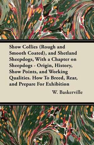 Show Collies (Rough and Smooth Coated), and Shetland Sheepdogs, With a Chapter on Sheepdogs - Origin, History, Show Points, and Working Qualities. How To Breed, Rear, and Prepare For Exhibition de W. Baskerville