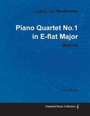 Ludwig Van Beethoven - Piano Quartet No. 1 in E-flat Major - WoO 36 - A Full Score;With a Biography by Joseph Otten de Ludwig van Beethoven