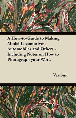 A How-To-Guide to Making Model Locomotives, Automobiles and Others - Including Notes on How to Photograph Your Work de Various