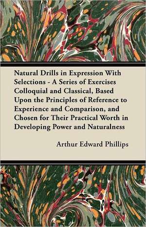 Natural Drills in Expression With Selections - A Series of Exercises Colloquial and Classical, Based Upon the Principles of Reference to Experience and Comparison, and Chosen for Their Practical Worth in Developing Power and Naturalness de Arthur Edward Phillips