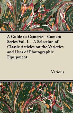 A Guide to Cameras - Camera Series Vol. I. - A Selection of Classic Articles on the Varieties and Uses of Photographic Equipment de Various