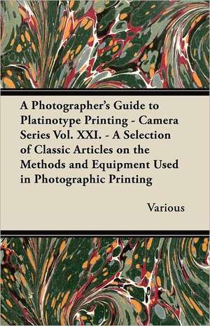 A Photographer's Guide to Platinotype Printing - Camera Series Vol. XXI. - A Selection of Classic Articles on the Methods and Equipment Used in Photo de Various