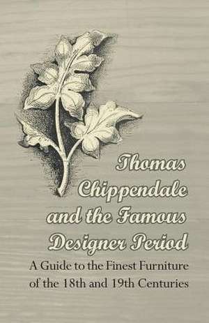 Thomas Chippendale and the Famous Designer Period - A Guide to the Finest Furniture of the 18th and 19th Centuries de Anon