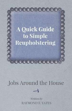 A Quick Guide to Simple Reupholstering Jobs Around the House de Raymond F. Yates