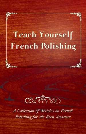 Teach Yourself French Polishing - A Collection of Articles on French Polishing for the Keen Amateur de Anon