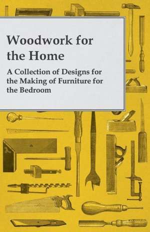 Woodwork for the Home - A Collection of Designs for the Making of Furniture for the Bedroom de Anon