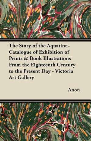 The Story of the Aquatint - Catalogue of Exhibition of Prints & Book Illustrations From the Eighteenth Century to the Present Day - Victoria Art Gallery de Anon