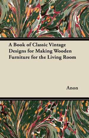 A Book of Classic Vintage Designs for Making Wooden Furniture for the Living Room de Anon