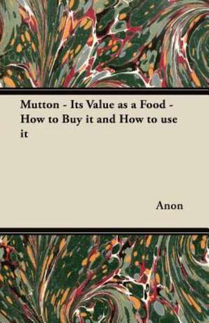 Mutton - Its Value as a Food - How to Buy it and How to use it de Anon