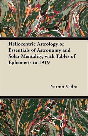 Heliocentric Astrology or Essentials of Astronomy and Solar Mentality, with Tables of Ephemeris to 1919 de Yarmo Vedra