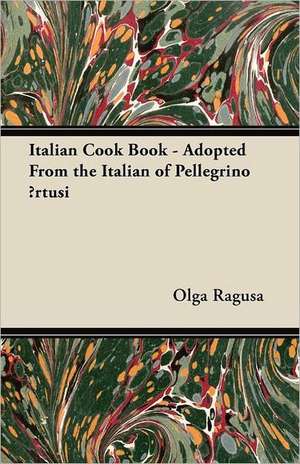 Italian Cook Book - Adopted From the Italian of Pellegrino ¿rtusi de Olga Ragusa