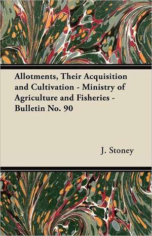 Allotments, Their Acquisition and Cultivation - Ministry of Agriculture and Fisheries - Bulletin No. 90 de J. Stoney