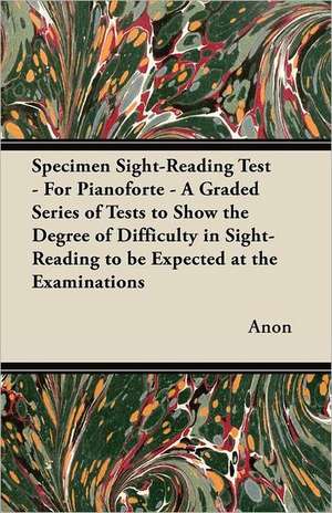 Specimen Sight-Reading Test - For Pianoforte - A Graded Series of Tests to Show the Degree of Difficulty in Sight-Reading to Be Expected at the Examin de Anon