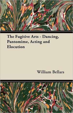 The Fugitive Arts - Dancing, Pantomime, Acting and Elocution de William Bellars