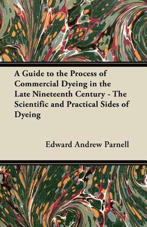 A Guide to the Process of Commercial Dyeing in the Late Nineteenth Century - The Scientific and Practical Sides of Dyeing de Edward Andrew Parnell