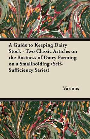 A Guide to Keeping Dairy Stock - Two Classic Articles on the Business of Dairy Farming on a Smallholding (Self-Sufficiency Series) de Various