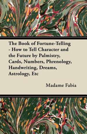 The Book of Fortune-Telling - How to Tell Character and the Future by Palmistry, Cards, Numbers, Phrenology, Handwriting, Dreams, Astrology, Etc de Madame Fabia