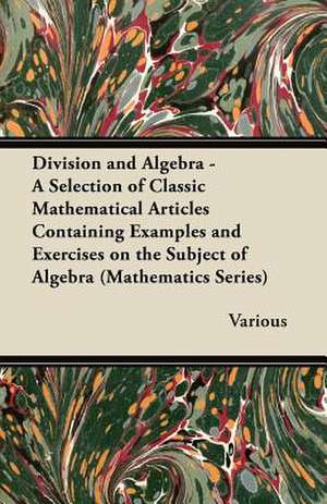 Division and Algebra - A Selection of Classic Mathematical Articles Containing Examples and Exercises on the Subject of Algebra (Mathematics Series) de Various