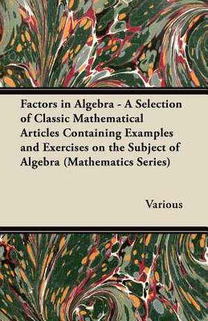 Factors in Algebra - A Selection of Classic Mathematical Articles Containing Examples and Exercises on the Subject of Algebra (Mathematics Series) de Various