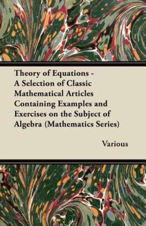 Theory of Equations - A Selection of Classic Mathematical Articles Containing Examples and Exercises on the Subject of Algebra (Mathematics Series) de Various