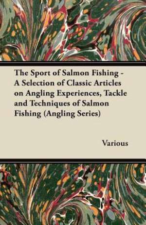 The Sport of Salmon Fishing - A Selection of Classic Articles on Angling Experiences, Tackle and Techniques of Salmon Fishing (Angling Series) de Various