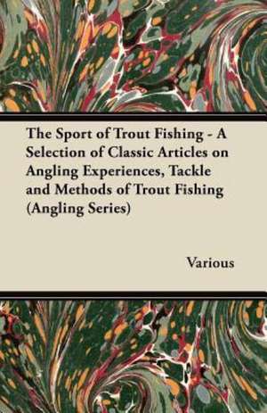 The Sport of Trout Fishing - A Selection of Classic Articles on Angling Experiences, Tackle and Methods of Trout Fishing (Angling Series) de Various