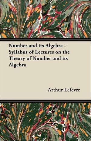 Number and its Algebra - Syllabus of Lectures on the Theory of Number and its Algebra de Arthur Lefevre