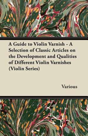 A Guide to Violin Varnish - A Selection of Classic Articles on the Development and Qualities of Different Violin Varnishes (Violin Series) de Various