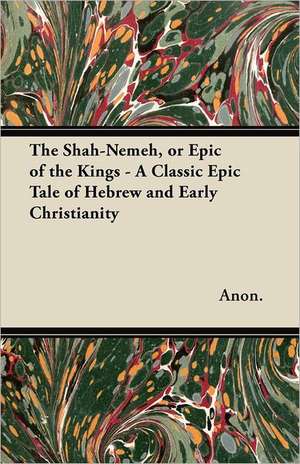 The Shah-Nemeh, or Epic of the Kings - A Classic Epic Tale of Hebrew and Early Christianity de Anon.