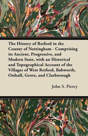 The History of Retford in the County of Nottingham - Comprising its Ancient, Progressive, and Modern State, with an Historical and Topographical Account of the Villages of West Retford, Babworth, Ordsall, Grove, and Clarborough de John S. Piercy