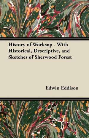 History of Worksop - With Historical, Descriptive, and Sketches of Sherwood Forest de Edwin Eddison