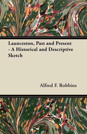 Launceston, Past and Present - A Historical and Descriptive Sketch de Alfred F. Robbins