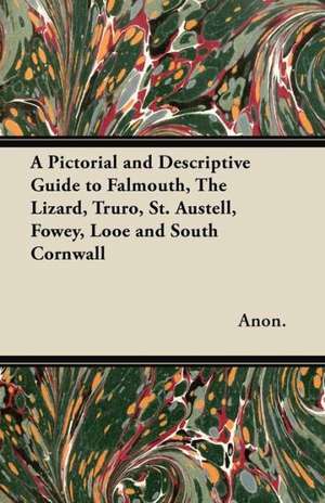 A Pictorial and Descriptive Guide to Falmouth, The Lizard, Truro, St. Austell, Fowey, Looe and South Cornwall de Anon.