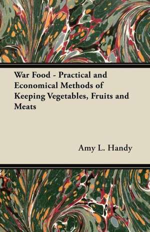 War Food - Practical and Economical Methods of Keeping Vegetables, Fruits and Meats de Amy L. Handy