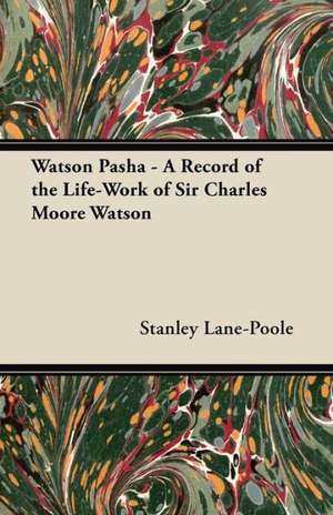 Watson Pasha - A Record of the Life-Work of Sir Charles Moore Watson, Colonel in the Royal Engineers de Stanley Lane-Poole