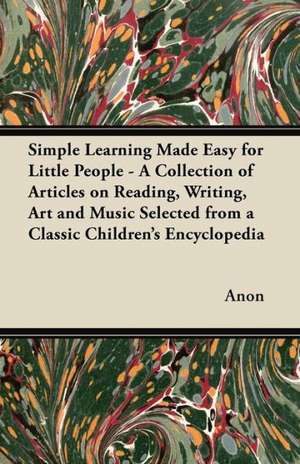 Simple Learning Made Easy for Little People - A Collection of Articles on Reading, Writing, Art and Music Selected from a Classic Children's Encyclopedia de Anon