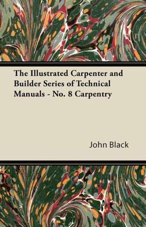 The Illustrated Carpenter and Builder Series of Technical Manuals - No. 8 Carpentry de John Black