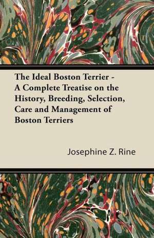 The Ideal Boston Terrier - A Complete Treatise on the History, Breeding, Selection, Care and Management of Boston Terriers de Josephine Z. Rine