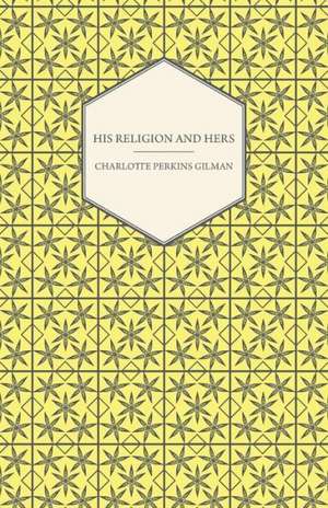 His Religion and Hers - A Study of the Faith of Our Fathers and the Work of Our Mothers de Charlotte Perkins Gilman