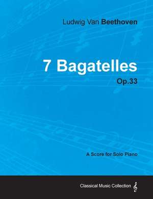 7 Bagatelles - Op. 33 - A Score for Solo Piano;With a Biography by Joseph Otten de Ludwig van Beethoven